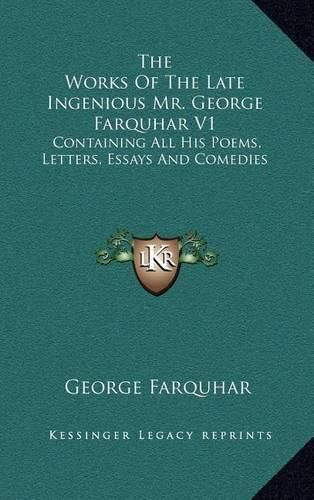 The Works of the Late Ingenious Mr. George Farquhar V1: Containing All His Poems, Letters, Essays and Comedies