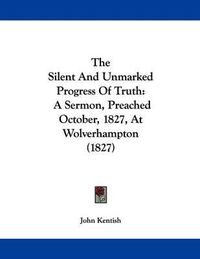 Cover image for The Silent and Unmarked Progress of Truth: A Sermon, Preached October, 1827, at Wolverhampton (1827)