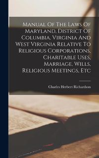 Cover image for Manual Of The Laws Of Maryland, District Of Columbia, Virginia And West Virginia Relative To Religious Corporations, Charitable Uses, Marriage, Wills, Religious Meetings, Etc