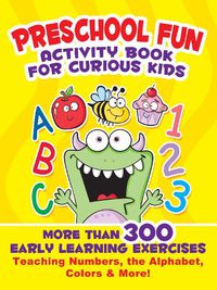 Cover image for Preschool Fun Activity Book for Curious Kids: More Than 300 Early Learning Exercises Teaching Numbers, the Alphabet, Colors, and More!