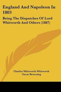 Cover image for England and Napoleon in 1803: Being the Dispatches of Lord Whitworth and Others (1887)