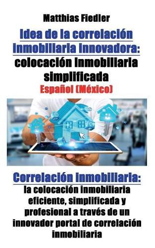 Cover image for Idea de la correlacion inmobiliaria innovadora: colocacion inmobiliaria simplificada: Correlacion inmobiliaria: la colocacion inmobiliaria eficiente, simplificada y profesional a traves de un innovador portal de correlacion inmobiliaria