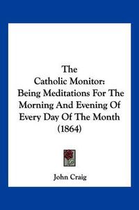 Cover image for The Catholic Monitor: Being Meditations for the Morning and Evening of Every Day of the Month (1864)