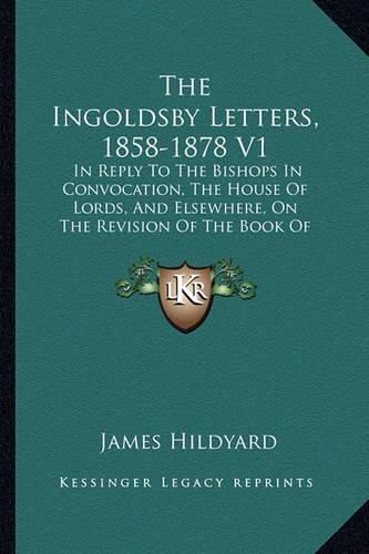 The Ingoldsby Letters, 1858-1878 V1: In Reply to the Bishops in Convocation, the House of Lords, and Elsewhere, on the Revision of the Book of Common Prayer (1879)