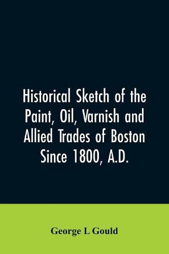 Cover image for Historical sketch of the paint, oil, varnish and allied trades of Boston: since 1800, A.D.