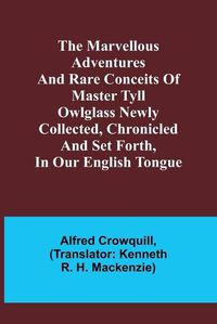Cover image for The Marvellous Adventures and Rare Conceits of Master Tyll Owlglass Newly collected, chronicled and set forth, in our English tongue