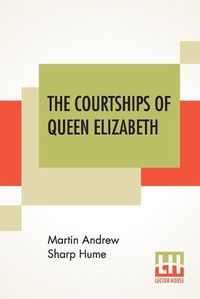 Cover image for The Courtships Of Queen Elizabeth: A History Of The Various Negotiations For Her Marriage