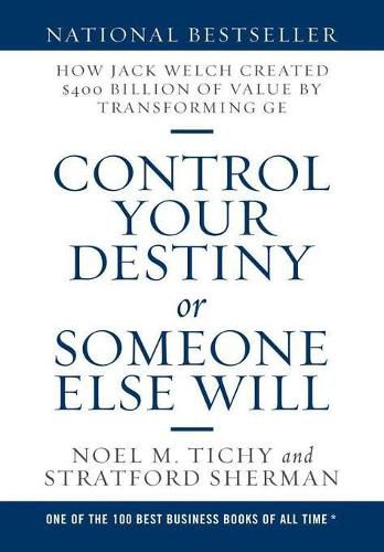 Control Your Destiny or Someone Else Will: How Jack Welch Created $400 Billion of Value by Transforming GE