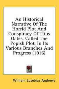 Cover image for An Historical Narrative of the Horrid Plot and Conspiracy of Titus Oates, Called the Popish Plot, in Its Various Branches and Progress (1816)