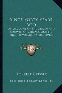 Cover image for Since Forty Years Ago: An Account of the Origin and Growth of Chicago and Its First Department Store (1915)