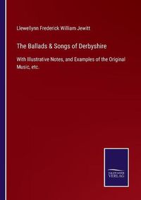 Cover image for The Ballads & Songs of Derbyshire: With Illustrative Notes, and Examples of the Original Music, etc.