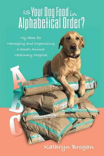Is Your Dog Food in Alphabetical Order? My Ideas for Managing and Organizing a Small Animal Veterinary Hospital