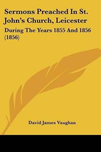 Sermons Preached in St. John's Church, Leicester: During the Years 1855 and 1856 (1856)