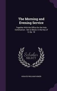 Cover image for The Morning and Evening Service: Together with the Office for the Holy Communion: Set to Music in the Key of E, Op. 18