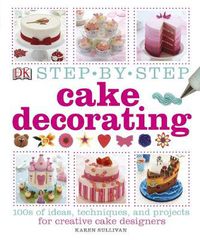 Cover image for Step-by-Step Cake Decorating: 100s of Ideas, Techniques, and Projects for Creative Cake Designers
