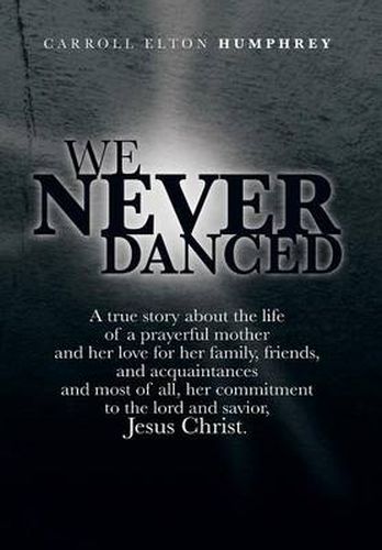 Cover image for We Never Danced: (A True Story about the Life of a Prayerful Mother and Her Love for Her Family, Friends, and Acquaintances And, Most O