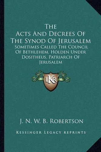 The Acts and Decrees of the Synod of Jerusalem: Sometimes Called the Council of Bethlehem, Holden Under Dositheus, Patriarch of Jerusalem