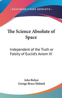 Cover image for The Science Absolute of Space: Independent of the Truth or Falsity of Euclid's Axiom XI