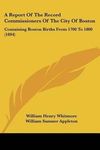 Cover image for A Report of the Record Commissioners of the City of Boston: Containing Boston Births from 1700 to 1800 (1894)