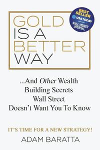 Cover image for Gold Is A Better Way: And Other Wealth Building Secrets Wall Street Doesn't Want You To Know