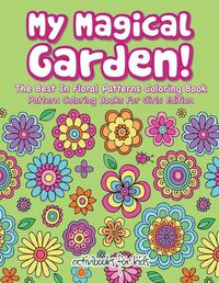 Cover image for My Magical Garden! The Best In Floral Patterns Coloring Book - Pattern Coloring Books For Girls Edition