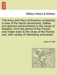 Cover image for The Army and Navy of America; Containing a View of the Heroic Adventures, Battles and Glorious Achievements in the Cause of Freedom, from the Period O