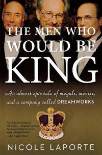 Cover image for The Men Who Would Be King: An Almost Epic Tale of Moguls, Movies, and a Company Called DreamWorks