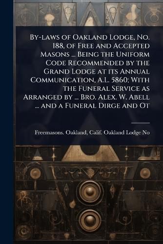 Cover image for By-laws of Oakland Lodge, No. 188, of Free and Accepted Masons ... Being the Uniform Code Recommended by the Grand Lodge at its Annual Communication, A.L. 5860; With the Funeral Service as Arranged by ... Bro. Alex. W. Abell ... and a Funeral Dirge and Ot