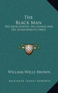 Cover image for The Black Man: His Antecedents, His Genius and His Achievements (1863)