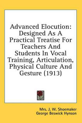 Advanced Elocution: Designed as a Practical Treatise for Teachers and Students in Vocal Training, Articulation, Physical Culture and Gesture (1913)