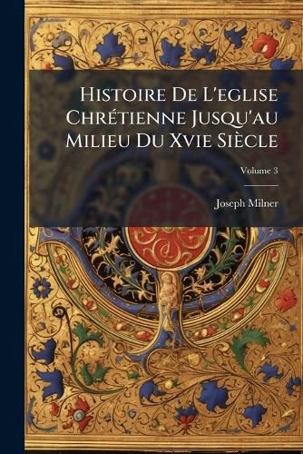 Cover image for Histoire de L'Eglise Chr Tienne Jusqu'au Milieu Du Xvie Si Cle: Contenant Des Notices Biographiques Et Des Extraits Des Auteurs Chr Tiens, Volume 3