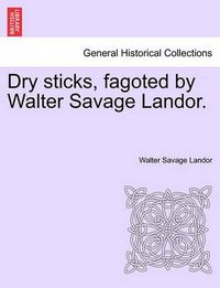 Cover image for Dry Sticks, Fagoted by Walter Savage Landor.