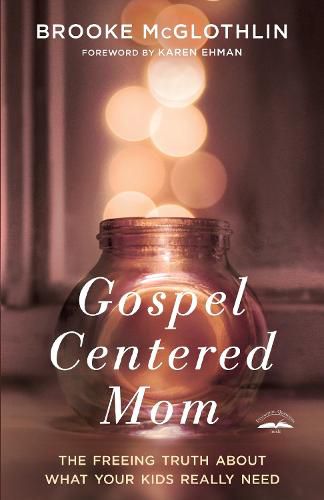 Gospel Centered Mom: The Freeing Truth About What your Kids Really Need