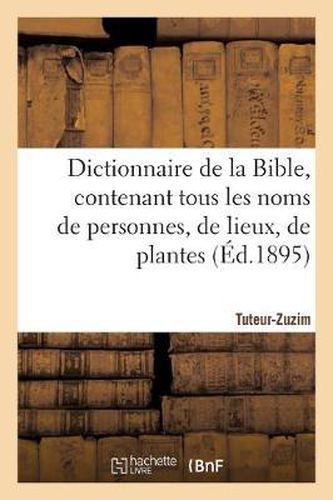 Dictionnaire de la Bible, Contenant Tous Les Noms de Personnes, de Lieux, Fascicule 39 Tuteur-Zuzim: , de Plantes, d'Animaux Mentionnes Dans Les Saintes Ecritures, Les Questions Theologiques...