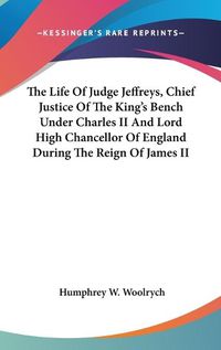 Cover image for The Life of Judge Jeffreys, Chief Justice of the King's Bench Under Charles II and Lord High Chancellor of England During the Reign of James II