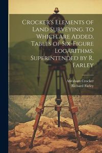 Cover image for Crocker's Elements of Land Surveying. to Which Are Added, Tables of Six-Figure Logarithms, Superintended by R. Farley