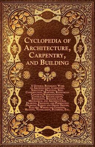 Cover image for Cyclopedia Of Architecture, Carpentry, And Building - A General Reference Work On Architecture, Carpentry, Structure, Drafting, Still Construction, Masonry, Reinforced Concrete, Superintendence, Contacts, Specifications, Estimating, Building Law, Mechanic