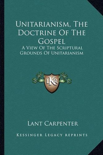 Cover image for Unitarianism, the Doctrine of the Gospel: A View of the Scriptural Grounds of Unitarianism