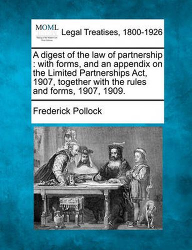 Cover image for A Digest of the Law of Partnership: With Forms, and an Appendix on the Limited Partnerships ACT, 1907, Together with the Rules and Forms, 1907, 1909.