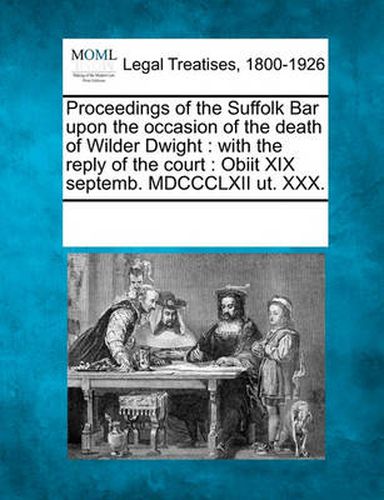 Cover image for Proceedings of the Suffolk Bar Upon the Occasion of the Death of Wilder Dwight: With the Reply of the Court: Obiit XIX Septemb. MDCCCLXII Ut. XXX.