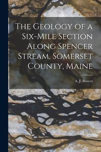 Cover image for The Geology of a Six-mile Section Along Spencer Stream, Somerset County, Maine