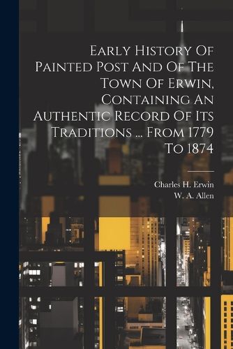 Cover image for Early History Of Painted Post And Of The Town Of Erwin, Containing An Authentic Record Of Its Traditions ... From 1779 To 1874