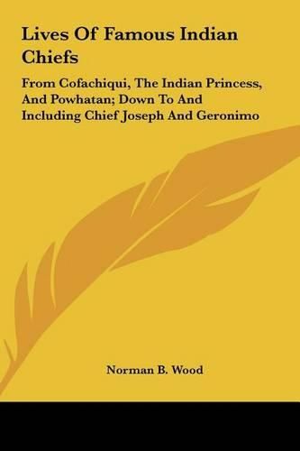 Lives of Famous Indian Chiefs: From Cofachiqui, the Indian Princess, and Powhatan; Down to and Including Chief Joseph and Geronimo