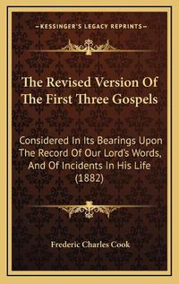 Cover image for The Revised Version of the First Three Gospels: Considered in Its Bearings Upon the Record of Our Lord's Words, and of Incidents in His Life (1882)