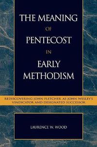 Cover image for The Meaning of Pentecost in Early Methodism: Rediscovering John Fletcher as John Wesley's Vindicator and Designated Successor