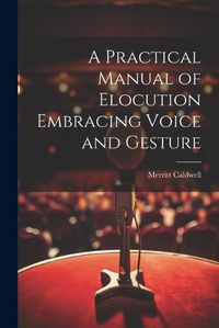 Cover image for A Practical Manual of Elocution Embracing Voice and Gesture