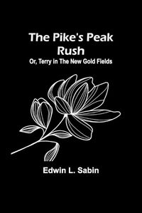 Cover image for The Pike's Peak Rush; Or, Terry in the New Gold Fields