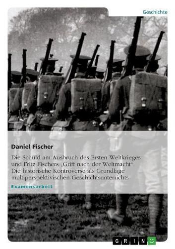 Cover image for Die Schuld Am Ausbruch Des Ersten Weltkrieges Und Fritz Fischers -Griff Nach Der Weltmacht. Die Historische Kontroverse ALS Grundlage Multiperspektivischen Geschichtsunterrichts