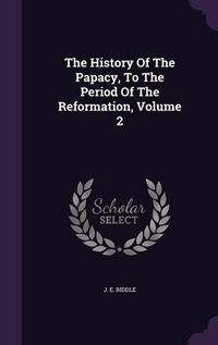 Cover image for The History of the Papacy, to the Period of the Reformation, Volume 2