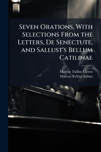 Cover image for Seven Orations, with Selections from the Letters, de Senectute, and Sallust's Bellum Catilinae